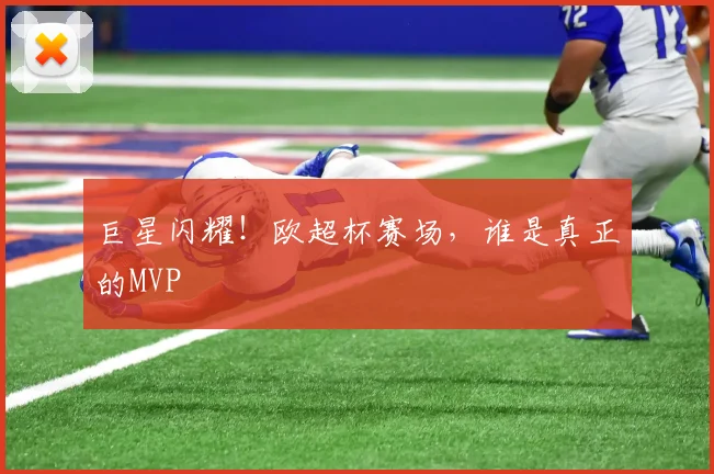巨星闪耀！欧超杯赛场，谁是真正的MVP