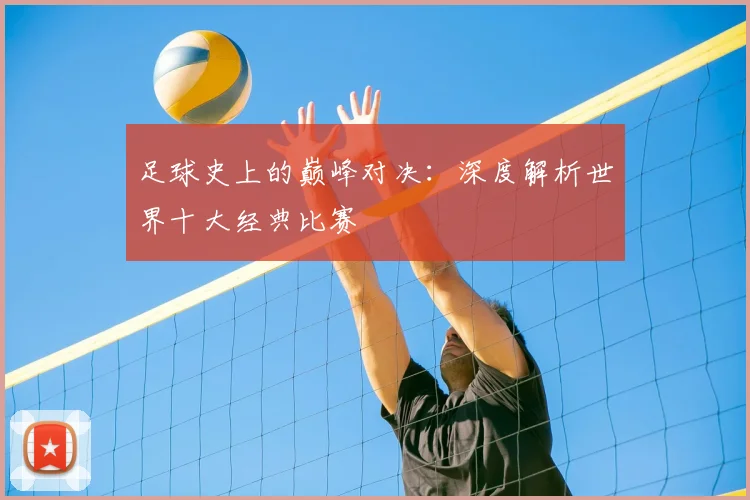足球史上的巅峰对决：深度解析世界十大经典比赛