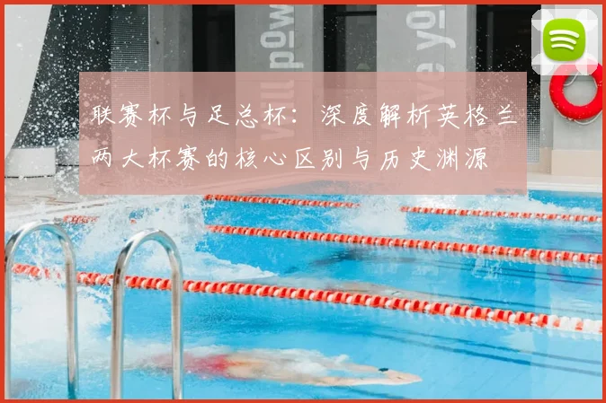 联赛杯与足总杯:深度解析英格兰两大杯赛的核心区别与历史渊源