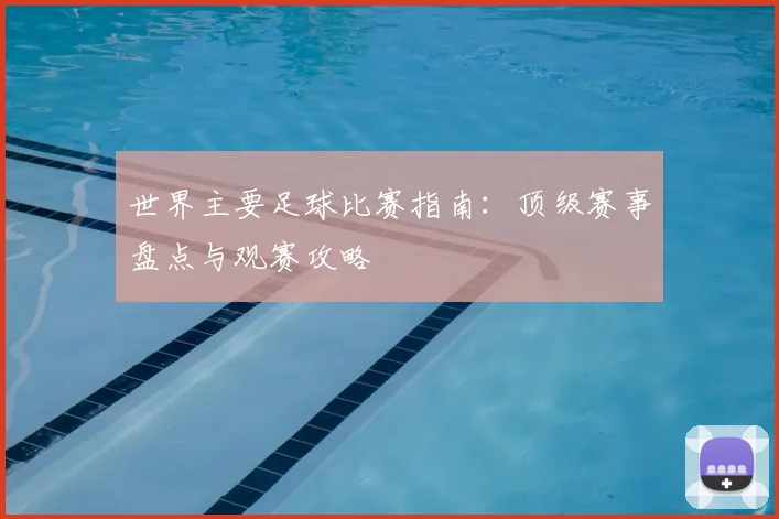 世界主要足球比赛指南:顶级赛事盘点与观赛攻略
