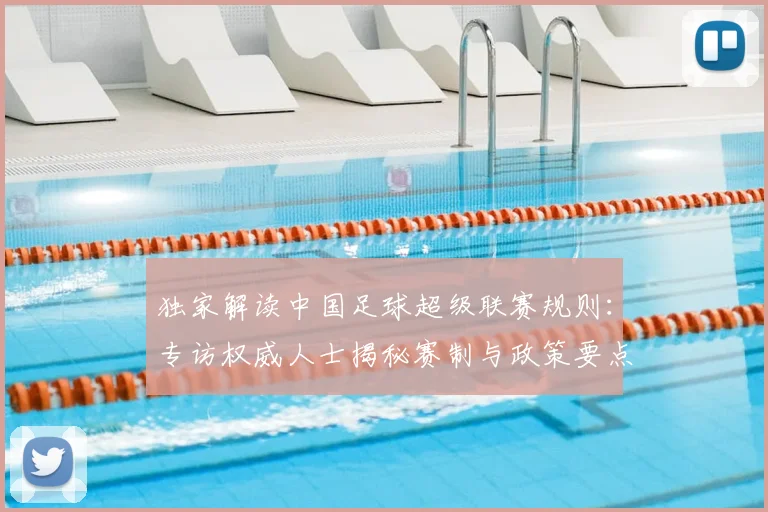 独家解读中国足球超级联赛规则:专访权威人士揭秘赛制与政策要点