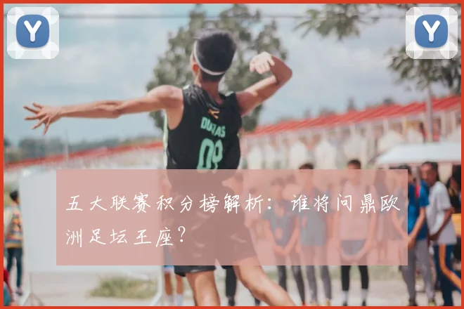 五大联赛积分榜解析:谁将问鼎欧洲足坛王座?