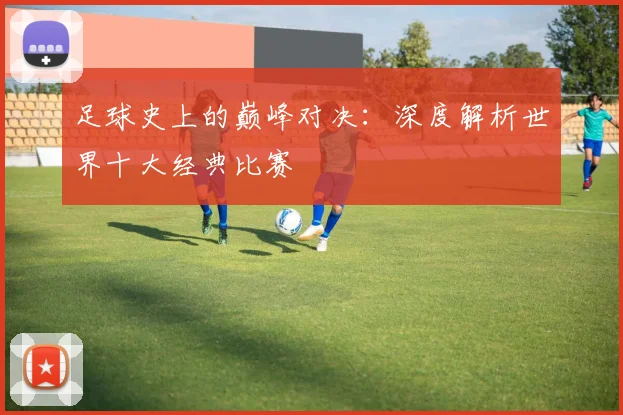 足球史上的巅峰对决:深度解析世界十大经典比赛