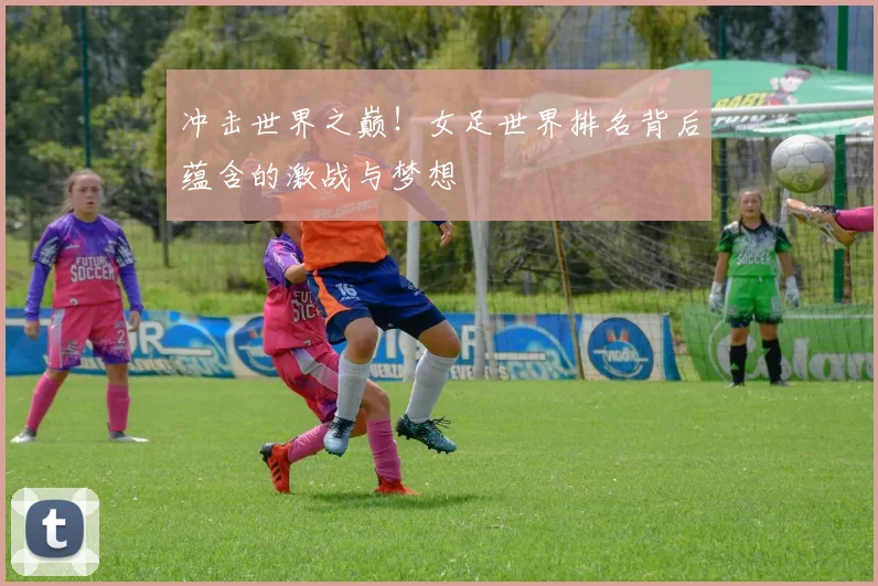 冲击世界之巅！女足世界排名背后蕴含的激战与梦想