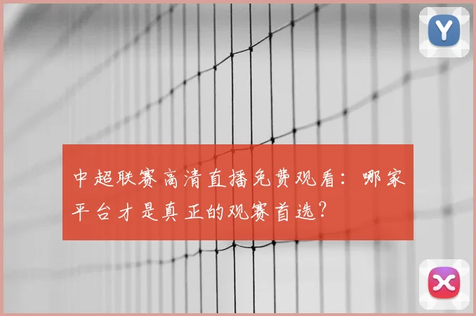 中超联赛高清直播免费观看:哪家平台才是真正的观赛首选?