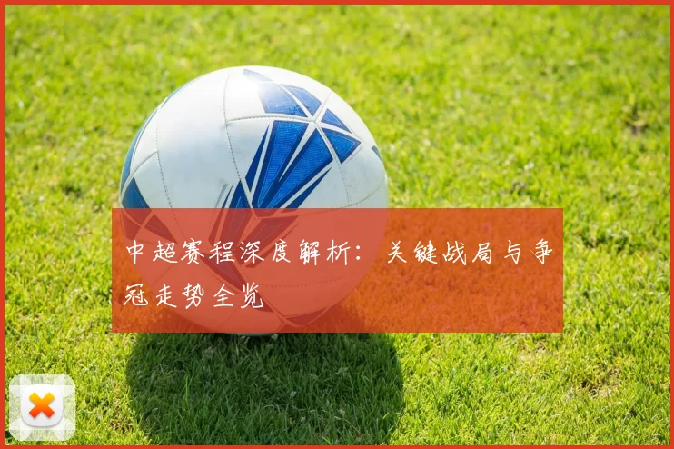 中超赛程深度解析：关键战局与争冠走势全览