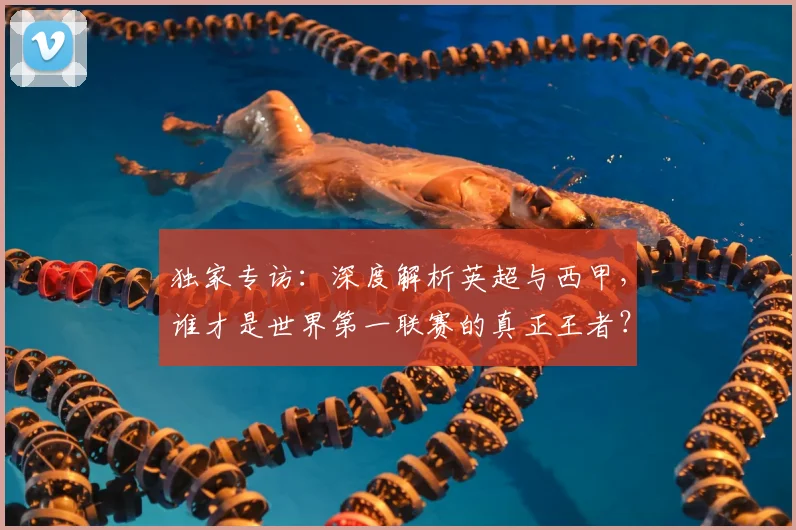 独家专访：深度解析英超与西甲，谁才是世界第一联赛的真正王者？