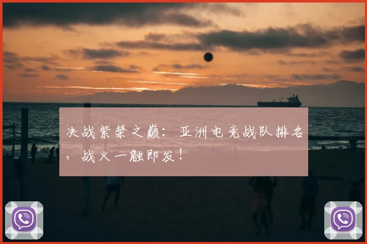 决战紫禁之巅：亚洲电竞战队排名，战火一触即发！