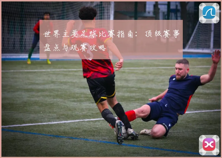 世界主要足球比赛指南:顶级赛事盘点与观赛攻略