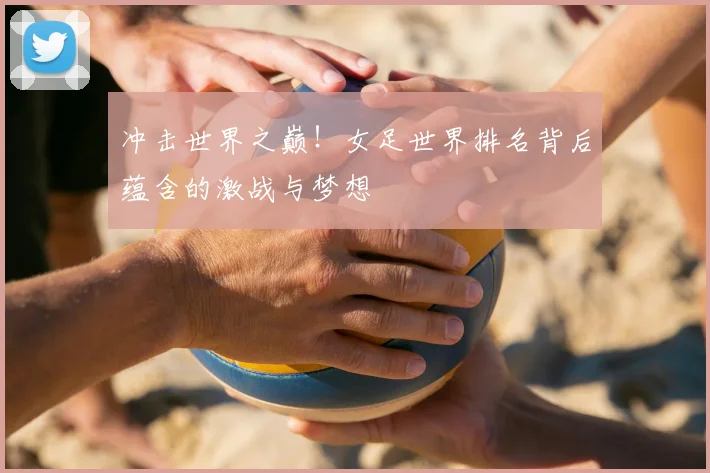 冲击世界之巅！女足世界排名背后蕴含的激战与梦想