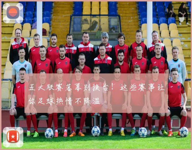 五大联赛落幕别换台！这些赛事让你足球热情不降温