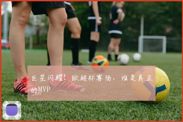巨星闪耀！欧超杯赛场，谁是真正的MVP