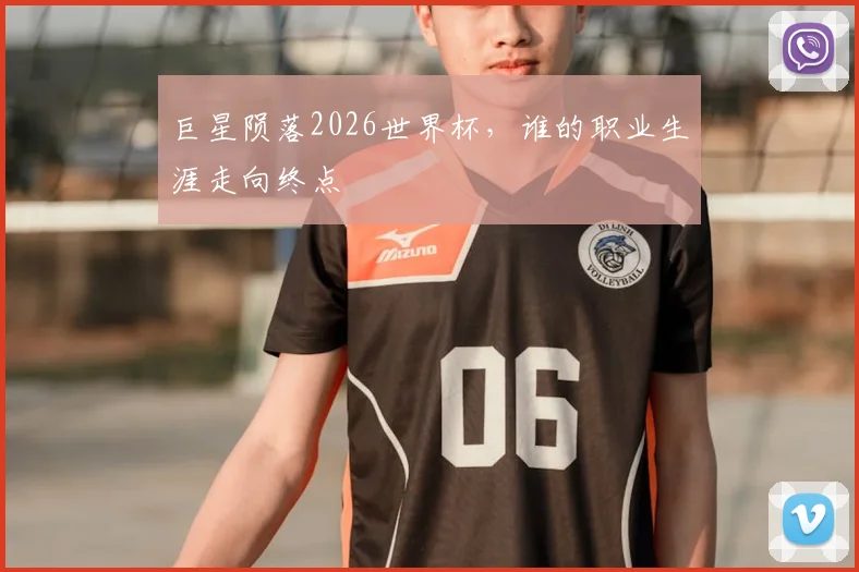 巨星陨落2026世界杯，谁的职业生涯走向终点