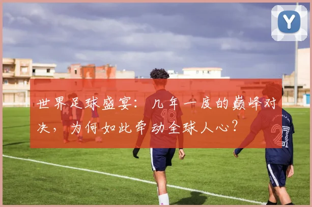 世界足球盛宴:几年一度的巅峰对决,为何如此牵动全球人心?