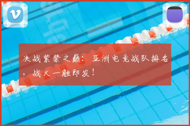 决战紫禁之巅:亚洲电竞战队排名,战火一触即发!