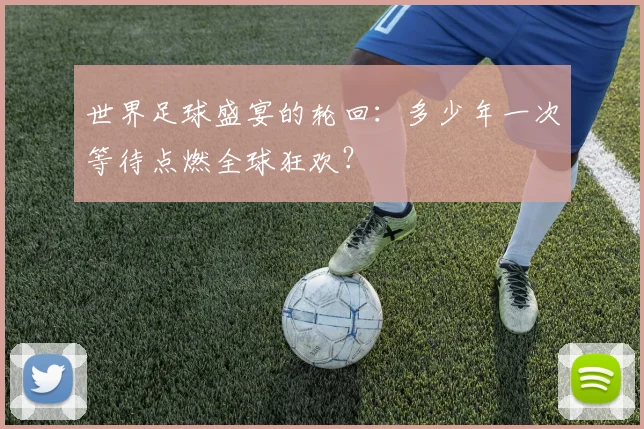 世界足球盛宴的轮回:多少年一次等待点燃全球狂欢?