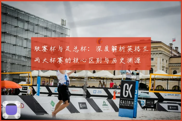 联赛杯与足总杯:深度解析英格兰两大杯赛的核心区别与历史渊源