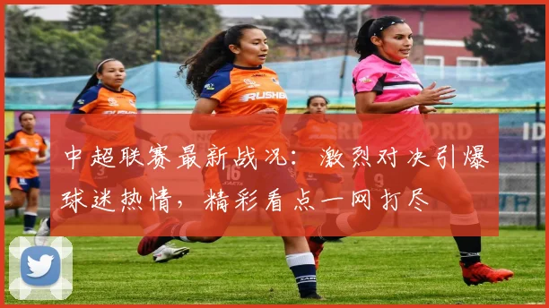 中超联赛最新战况:激烈对决引爆球迷热情,精彩看点一网打尽