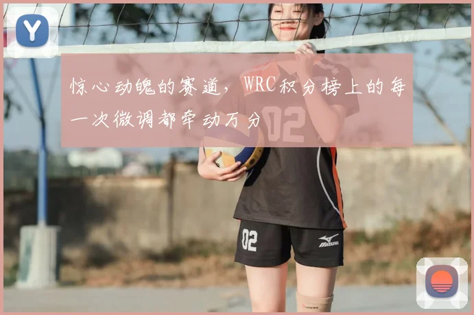 惊心动魄的赛道，WRC积分榜上的每一次微调都牵动万分