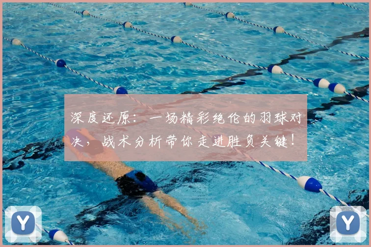 深度还原：一场精彩绝伦的羽球对决，战术分析带你走进胜负关键！