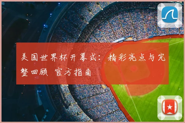 美国世界杯开幕式：精彩亮点与完整回顾 官方指南