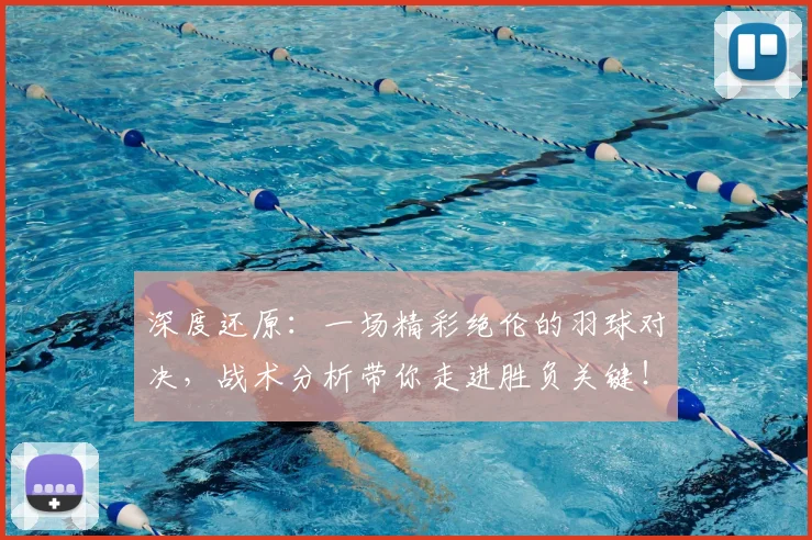 深度还原：一场精彩绝伦的羽球对决，战术分析带你走进胜负关键！