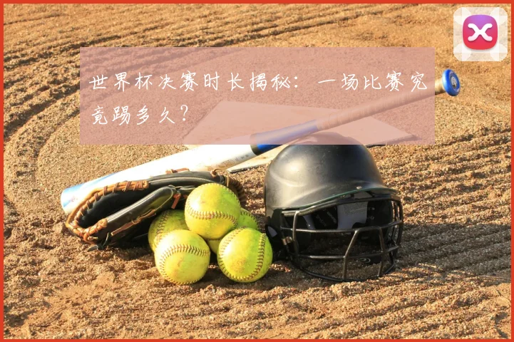 世界杯决赛时长揭秘：一场比赛究竟踢多久？