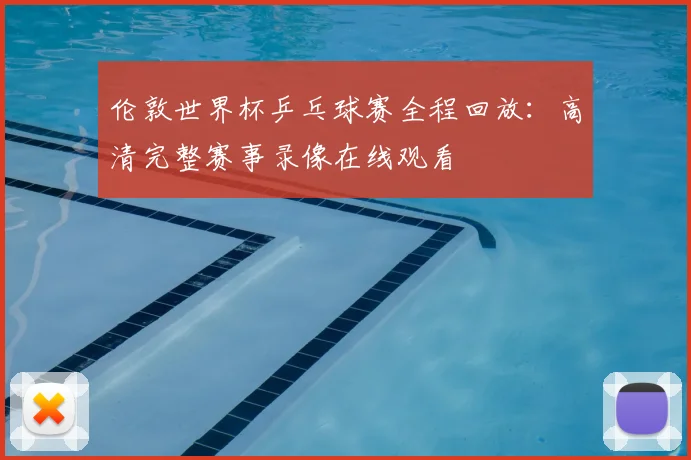 伦敦世界杯乒乓球赛全程回放：高清完整赛事录像在线观看