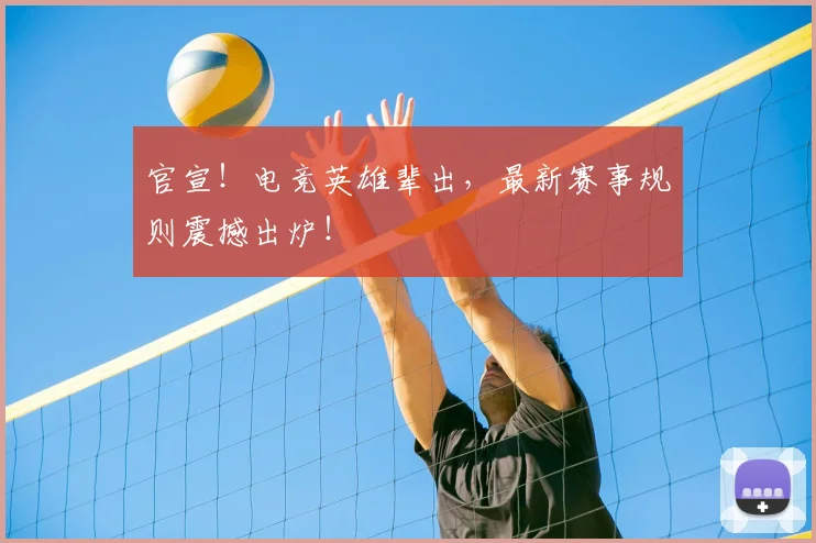 官宣！电竞英雄辈出，最新赛事规则震撼出炉！